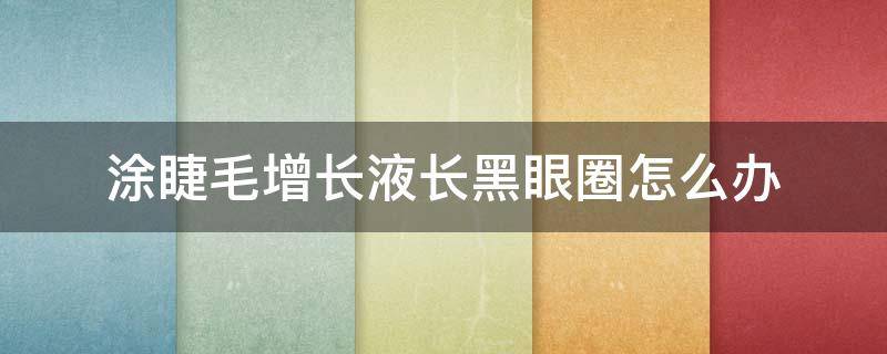 涂睫毛增长液长黑眼圈怎么办 涂抹睫毛增长液会有黑眼圈怎么办