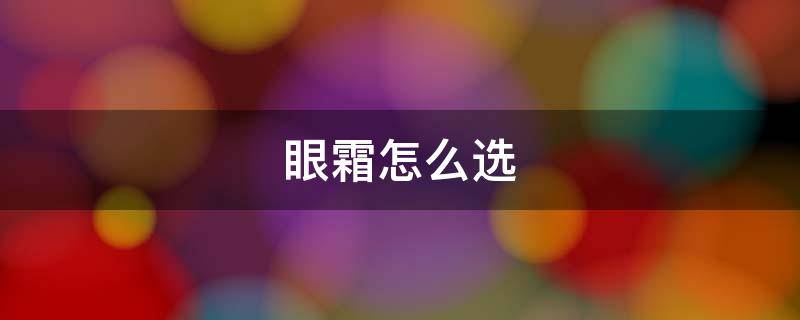 眼霜怎么选 眼霜怎么选里面的成分
