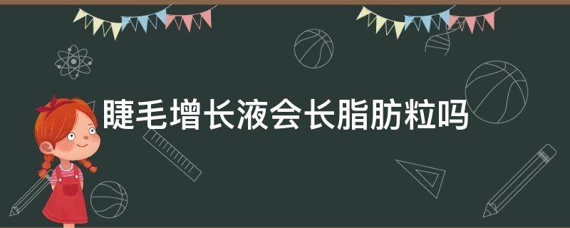 睫毛增长液会长脂肪粒吗（睫毛增长液会长脂肪粒么）
