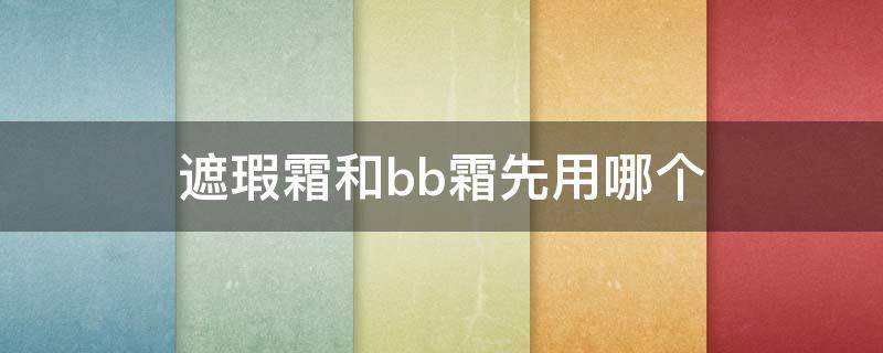 遮瑕霜和bb霜先用哪个 遮瑕膏和bb霜先用哪个