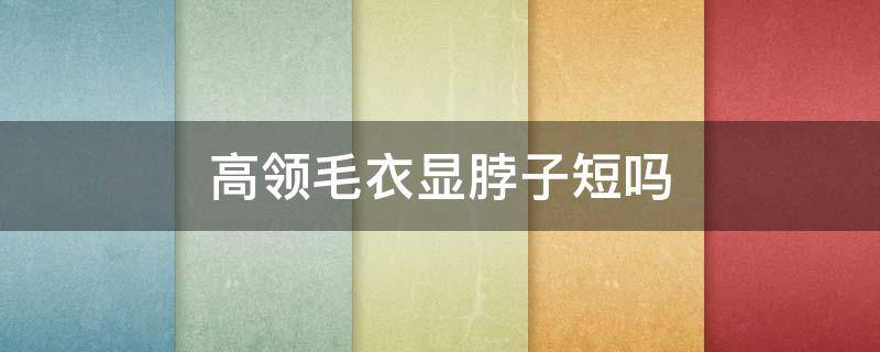高领毛衣显脖子短吗 脖子短的人穿高领毛衣好看吗