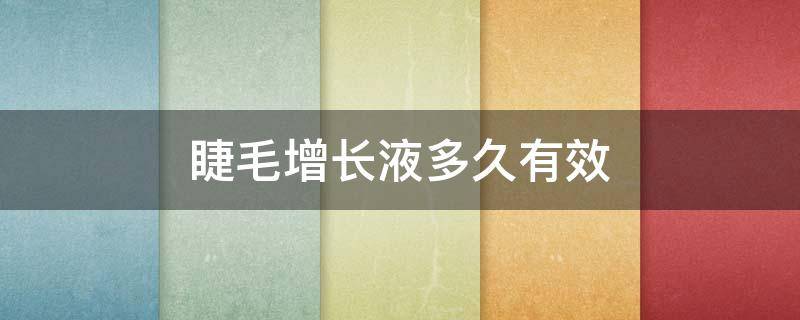 睫毛增长液多久有效 用睫毛增长液多久有效果