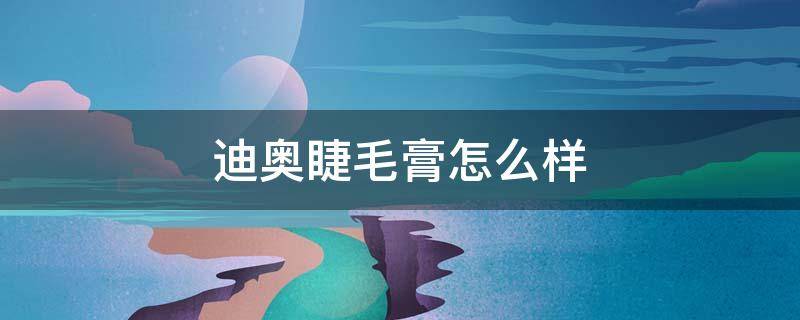 迪奥睫毛膏怎么样（迪奥浓密睫毛膏）
