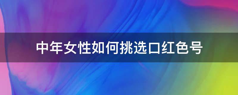 中年女性如何挑选口红色号（中年女性适合的口红色号）