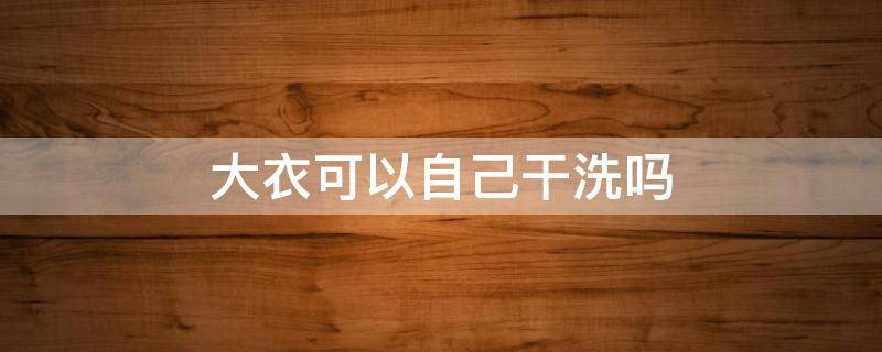 大衣可以自己干洗吗（什么样的大衣需要干洗）
