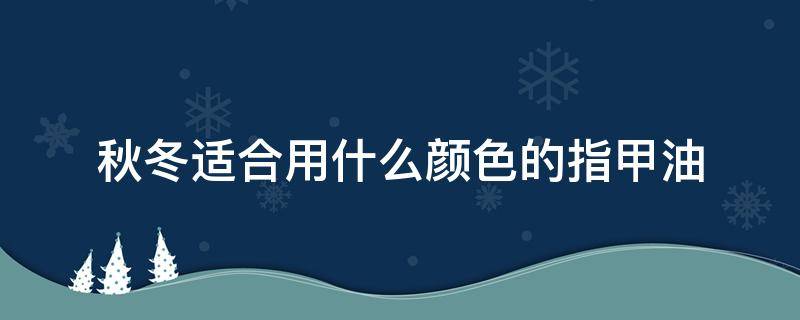 秋冬适合用什么颜色的指甲油 冬季适合的指甲油颜色