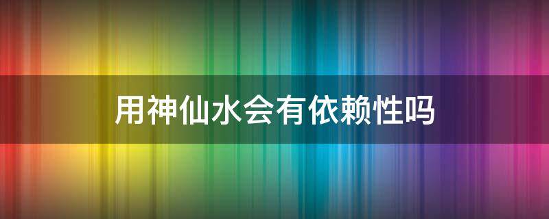 用神仙水会有依赖性吗（神仙水 依赖）