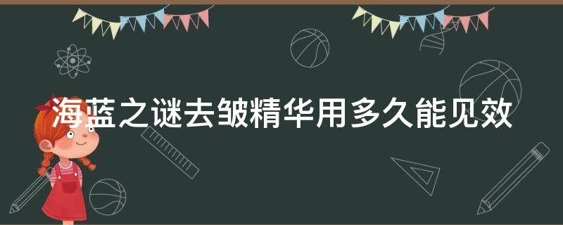 海蓝之谜去皱精华用多久能见效（海蓝之谜去皱纹效果到底怎么样）