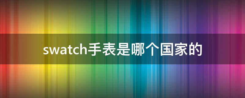swatch手表是哪个国家的（swatch是什么国家的牌子）