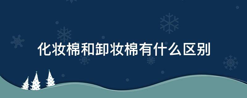 化妆棉和卸妆棉有什么区别 化妆棉和卸妆棉有区别吗