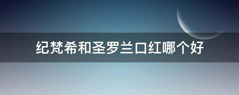 纪梵希和圣罗兰口红哪个好 纪梵希和圣罗兰口红哪个好用