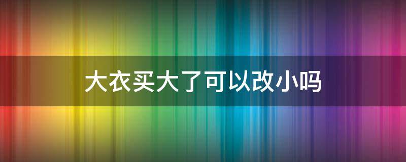 大衣买大了可以改小吗（大衣太大如何改小）