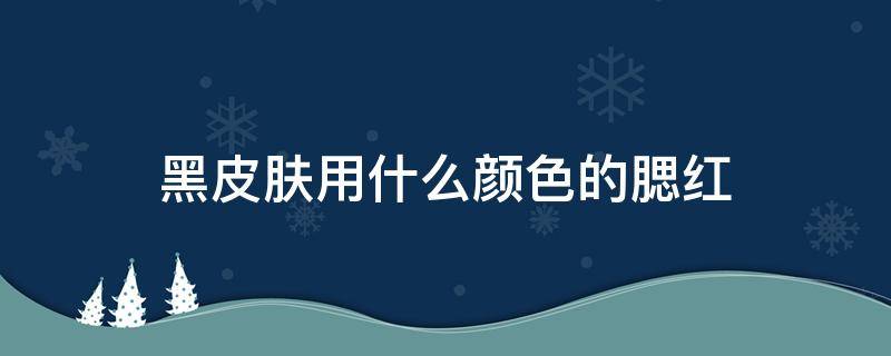 黑皮肤用什么颜色的腮红 黑黄皮肤用什么颜色腮红