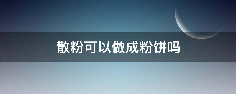 散粉可以做成粉饼吗（散粉怎么可以做成粉饼）