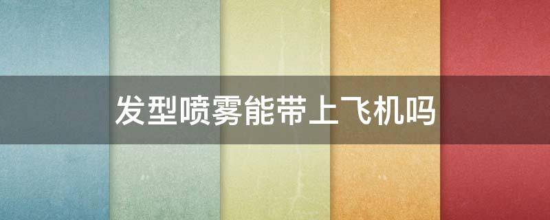 发型喷雾能带上飞机吗（发型喷雾能带上飞机么）