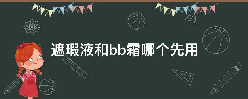 遮瑕液和bb霜哪个先用（遮瑕霜和bb霜哪个先用）