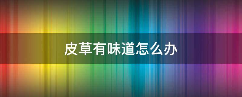 皮草有味道怎么办 皮草有异味怎么回事