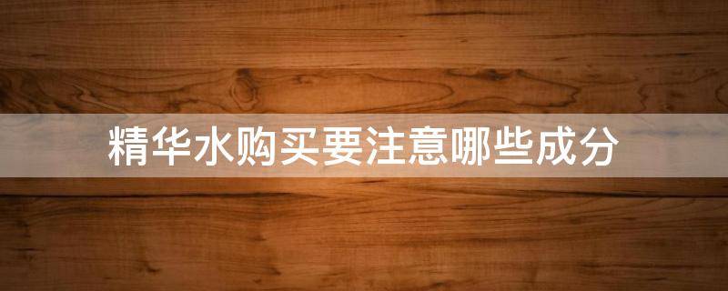 精华水购买要注意哪些成分 精华水怎么选择