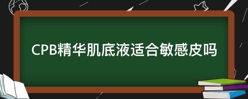 CPB精华肌底液适合敏感皮吗（cpb精华肌底液怎么样）