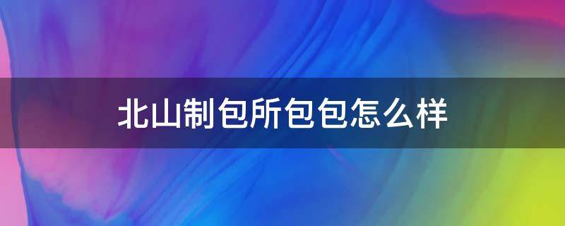 北山制包所包包怎么样（北山制包所包包怎么样 知乎）
