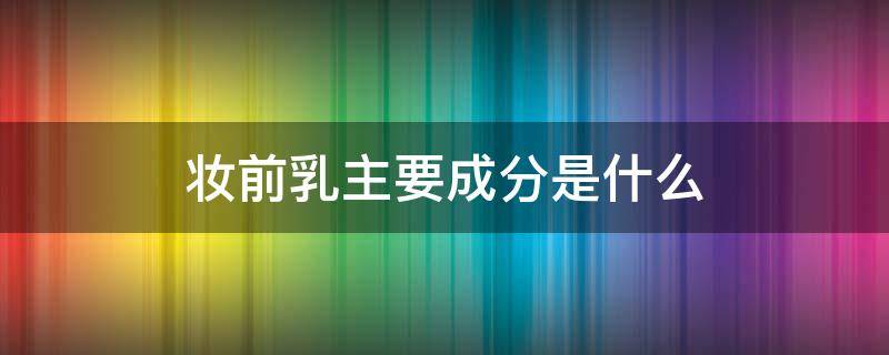 妆前乳主要成分是什么（妆前乳的主要成分）