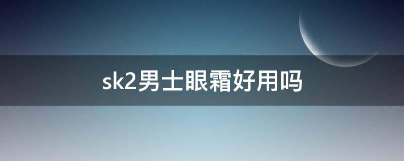 sk2男士眼霜好用吗 sk2有男士面霜吗