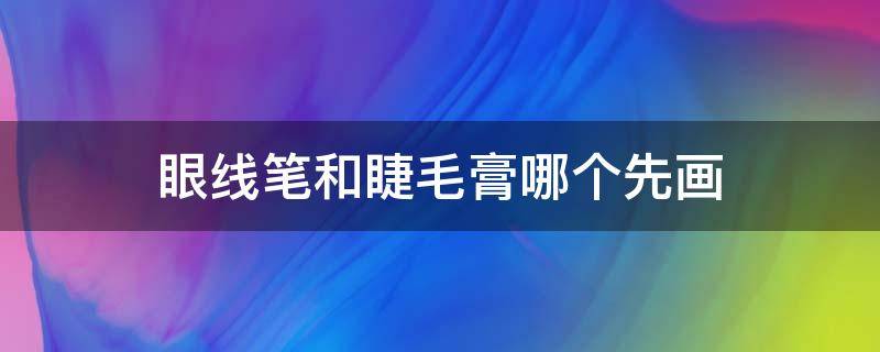 眼线笔和睫毛膏哪个先画（眼线眼影睫毛膏先画哪个）