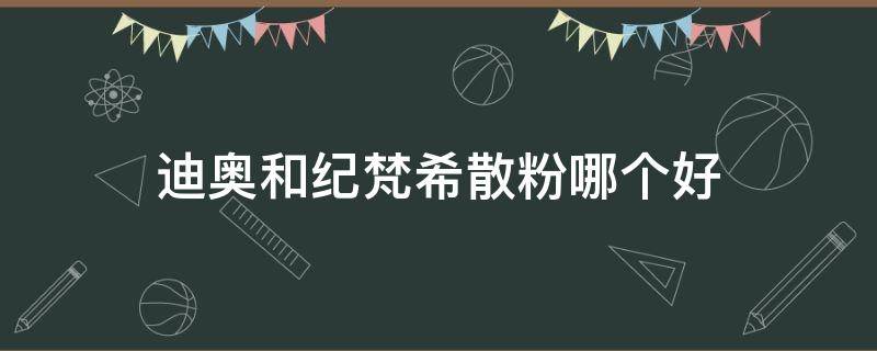 迪奥和纪梵希散粉哪个好（迪奥的定妆粉好还是纪梵希的好）