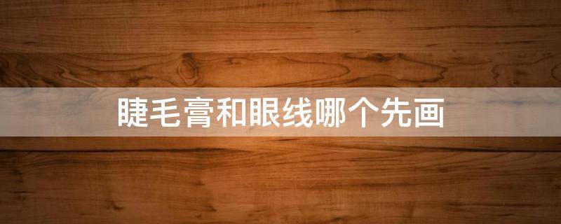 睫毛膏和眼线哪个先画 先画睫毛膏还是眼影