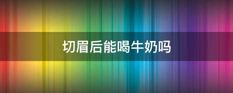 切眉后能喝牛奶吗（做完切眉手术能喝牛奶吗）
