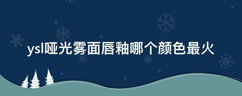 ysl哑光雾面唇釉哪个颜色最火 ysl哑光口红哪个颜色最火