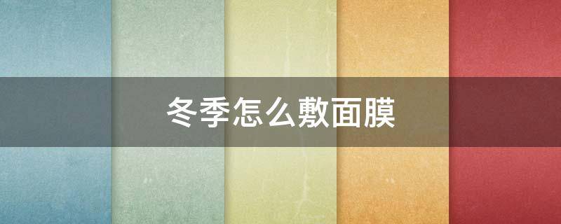 冬季怎么敷面膜 冬季敷面膜的小知识