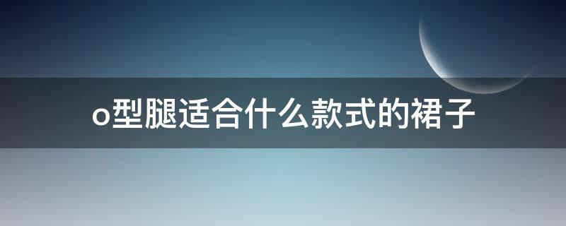 o型腿适合什么款式的裙子 o形腿穿什么裙子好看