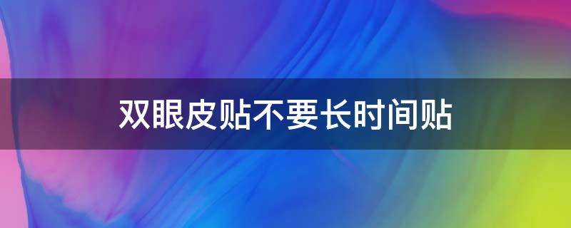 双眼皮贴不要长时间贴（贴内双眼皮贴时间长了能保持永久吗）