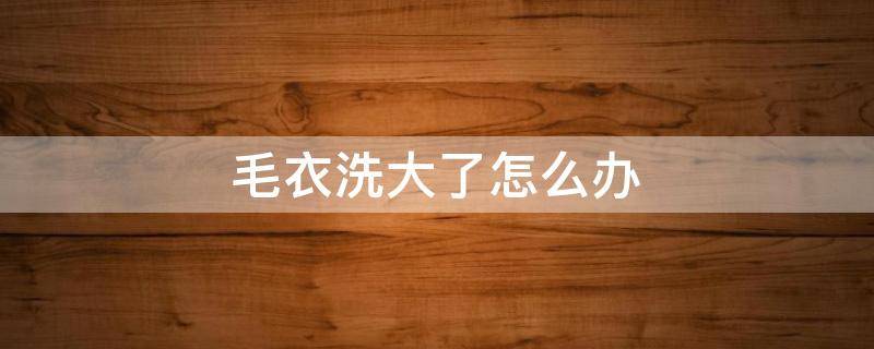 毛衣洗大了怎么办（毛衣洗大了怎么办?）