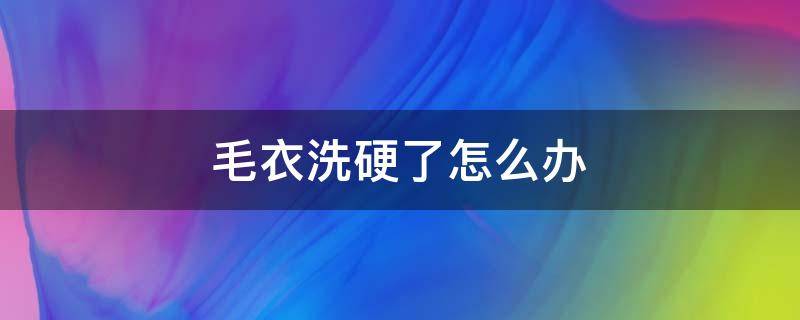 毛衣洗硬了怎么办（毛衣洗完了发硬怎么回事）