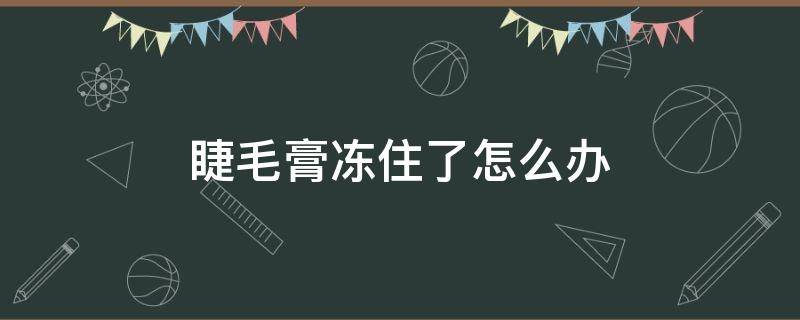 睫毛膏冻住了怎么办 睫毛胶水冻住了怎么办