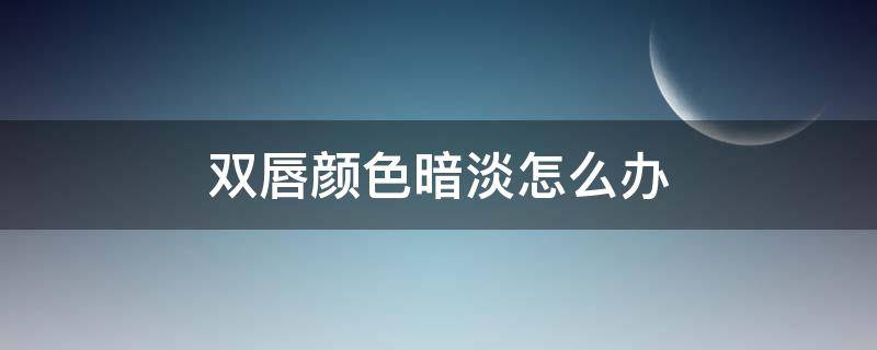 双唇颜色暗淡怎么办 唇色暗淡怎么改善