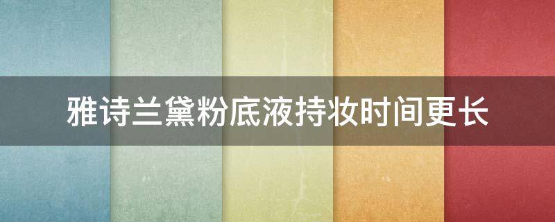 雅诗兰黛粉底液持妆时间更长（雅诗兰黛粉底液能保持几小时）