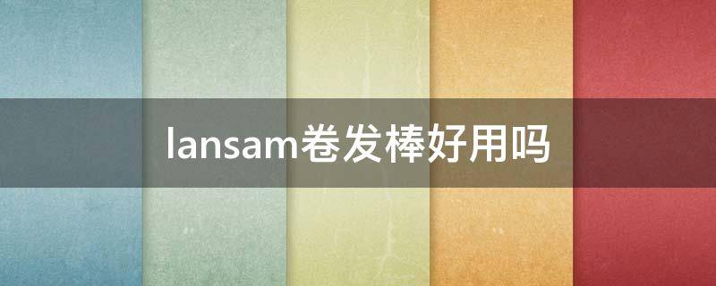 lansam卷发棒好用吗（akira卷发棒好用吗）