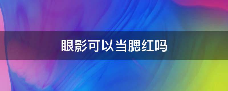 眼影可以当腮红吗（眼影是不是可以当腮红）