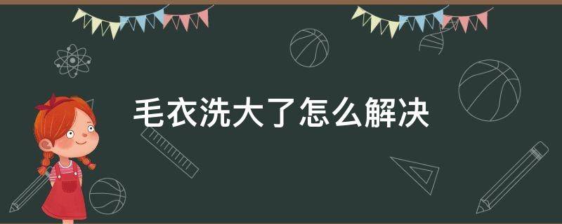 毛衣洗大了怎么解决（毛衣洗大了如何恢复）