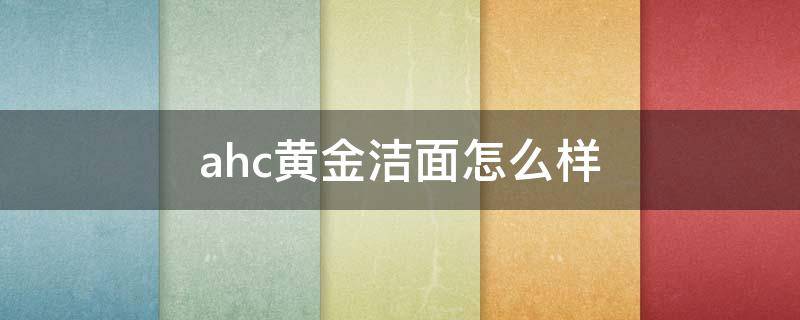 ahc黄金洁面怎么样（ahc黄金洗面奶怎么样啊）