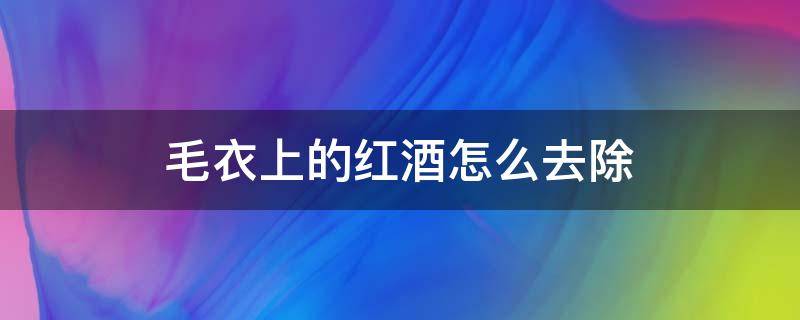 毛衣上的红酒怎么去除（毛衣有红酒怎么洗掉）