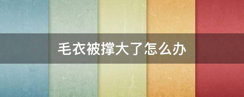 毛衣被撑大了怎么办（毛衣袖子被撑大了怎么办）