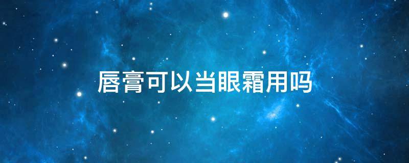 唇膏可以当眼霜用吗 护唇膏可以当眼霜用吗