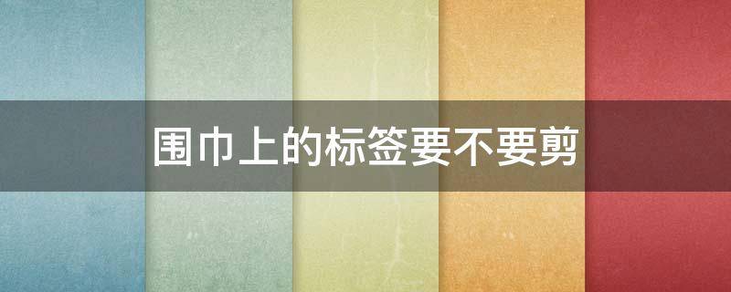 围巾上的标签要不要剪 围巾标签需要剪下吗