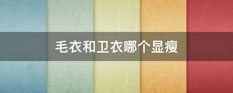 毛衣和卫衣哪个显瘦 针织衫和卫衣哪个显瘦