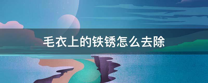 毛衣上的铁锈怎么去除 毛衣上弄上铁锈怎么洗掉