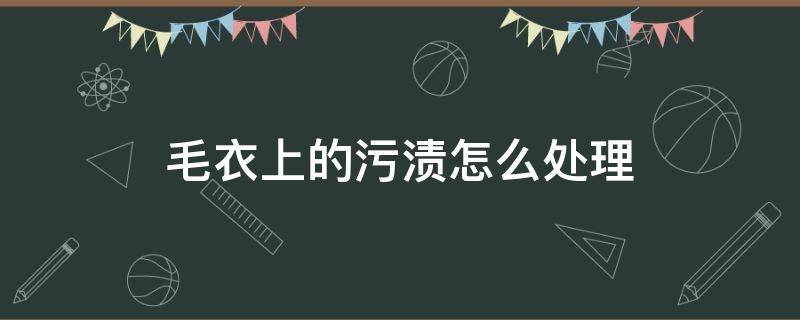 毛衣上的污渍怎么处理（毛衣有污渍怎么处理）